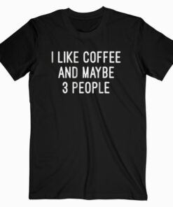 I like Coffee And Maybe 3 People T Shirt