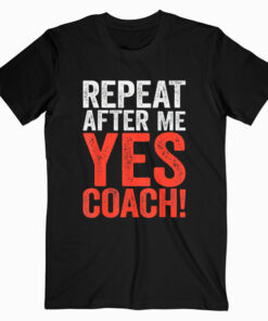 Repeat After Me Yes Coach T Shirt Coaching Gift Shirt T Shirt