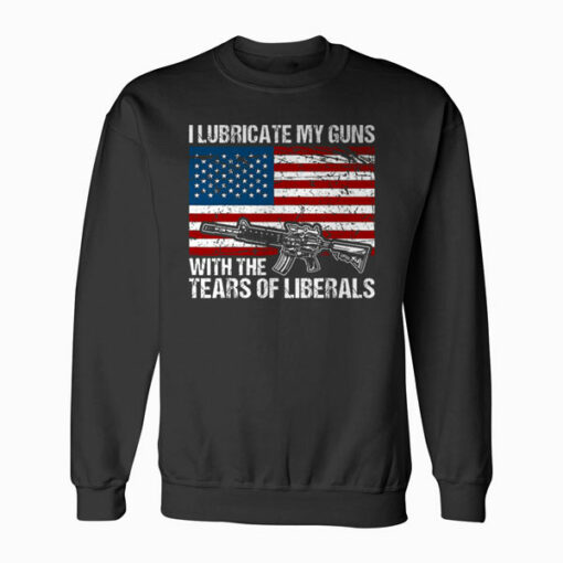 I Lubricate My Guns With Tears Of Liberals Sweatshirt