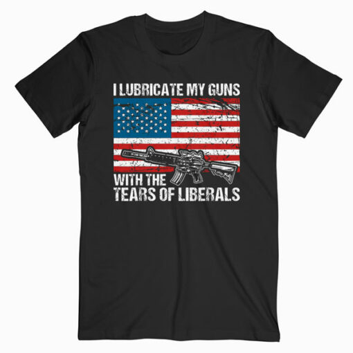 I Lubricate My Guns With Tears Of Liberals T Shirt