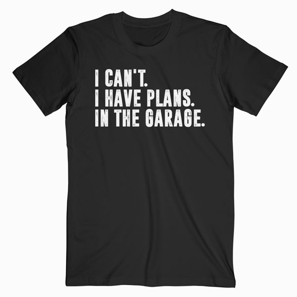 I Cant I Have Plans In The Garage Car Mechanic T Shirt